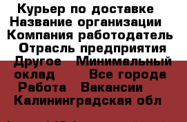 Курьер по доставке › Название организации ­ Компания-работодатель › Отрасль предприятия ­ Другое › Минимальный оклад ­ 1 - Все города Работа » Вакансии   . Калининградская обл.